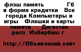 флэш-память   16 - 64 Гб в форме кредитки - Все города Компьютеры и игры » Флешки и карты памяти   . Дагестан респ.,Избербаш г.